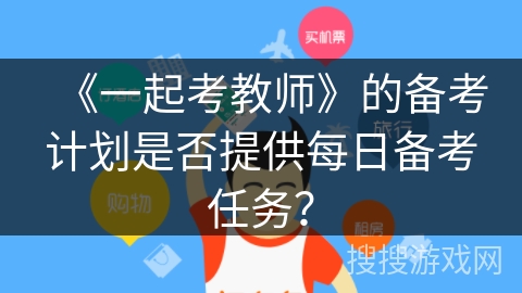 《一起考教师》的备考计划是否提供每日备考任务？