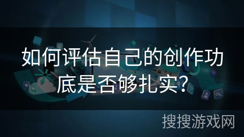 如何评估自己的创作功底是否够扎实？