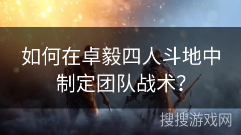 如何在卓毅四人斗地中制定团队战术? 如何在卓毅四人斗地中制定团队战术?