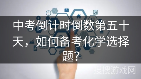 中考倒计时倒数第五十天，如何备考化学选择题？