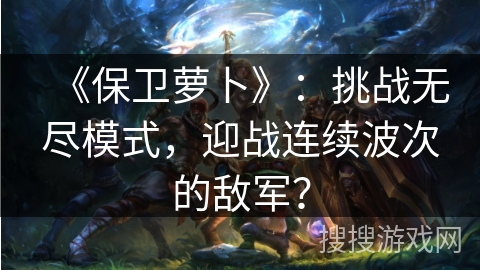 《保卫萝卜》：挑战无尽模式，迎战连续波次的敌军？