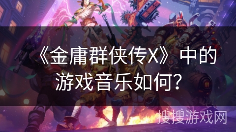 《金庸群侠传X》中的游戏音乐如何？