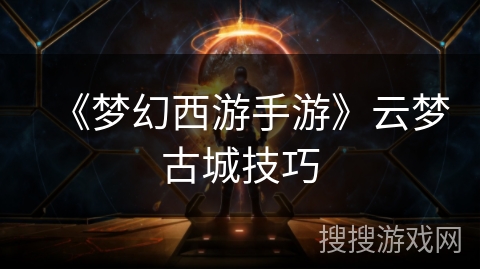 《梦幻西游手游》云梦古城技巧 《梦幻西游手游》云梦古城技巧