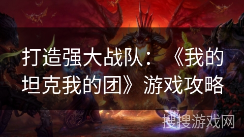 打造强大战队：《我的坦克我的团》游戏攻略