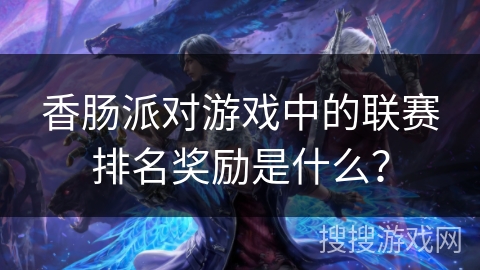 香肠派对游戏中的联赛排名奖励是什么？