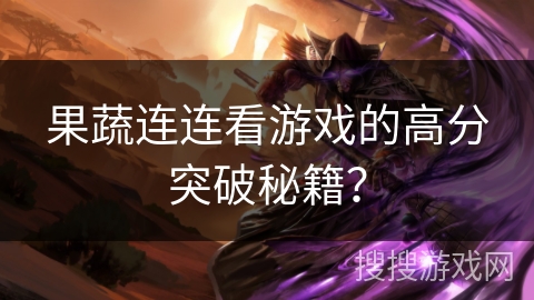 果蔬连连看游戏的高分突破秘籍？
