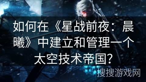 如何在《星战前夜：晨曦》中建立和管理一个太空技术帝国？