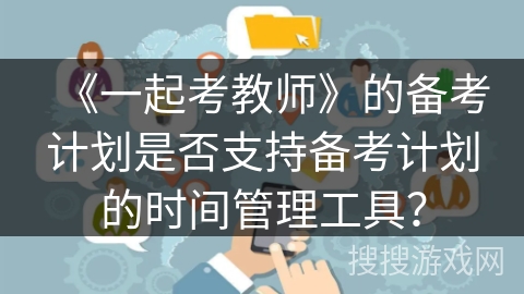 《一起考教师》的备考计划是否支持备考计划的时间管理工具？