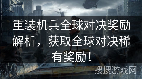 重装机兵全球对决奖励解析，获取全球对决稀有奖励！