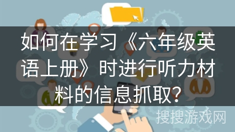 如何在学习《六年级英语上册》时进行听力材料的信息抓取? 如何在学习《六年级英语上册》时进行听力材料的信息抓取?