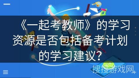 《一起考教师》的学习资源是否包括备考计划的学习建议？