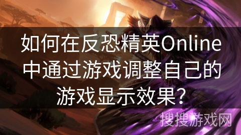 如何在反恐精英Online中通过游戏调整自己的游戏显示效果？