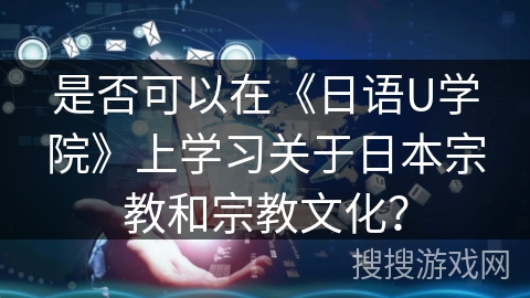 是否可以在《日语U学院》上学习关于日本宗教和宗教文化？