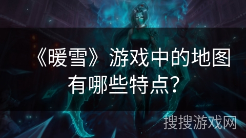 《暖雪》游戏中的地图有哪些特点？