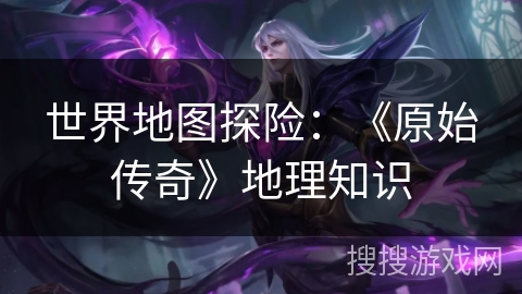 世界地图探险：《原始传奇》地理知识
