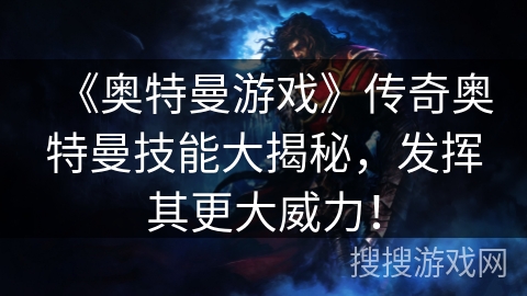 《奥特曼游戏》传奇奥特曼技能大揭秘，发挥其更大威力！