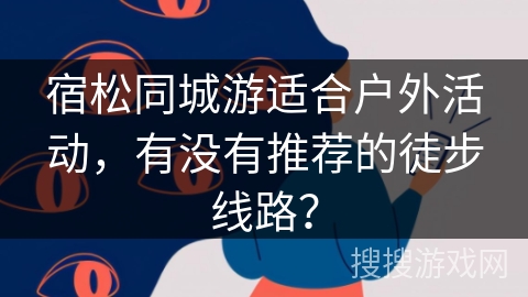 宿松同城游适合户外活动，有没有推荐的徒步线路？