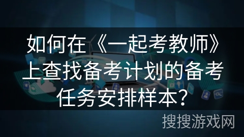 如何在《一起考教师》上查找备考计划的备考任务安排样本？