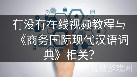 有没有在线视频教程与《商务国际现代汉语词典》相关？