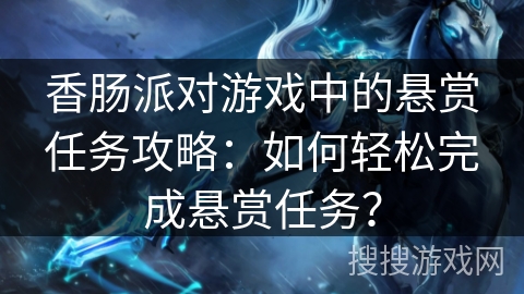 香肠派对游戏中的悬赏任务攻略：如何轻松完成悬赏任务？
