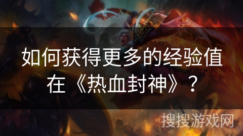 如何获得更多的经验值在《热血封神》？