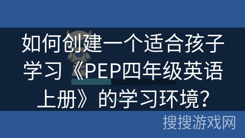 如何创建一个适合孩子学习《PEP四年级英语上册》的学习环境？