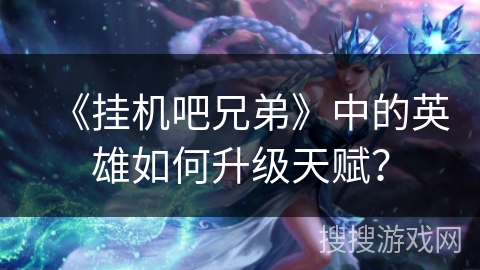 《挂机吧兄弟》中的英雄如何升级天赋？