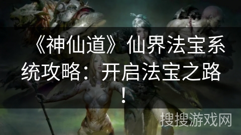 《神仙道》仙界法宝系统攻略：开启法宝之路！