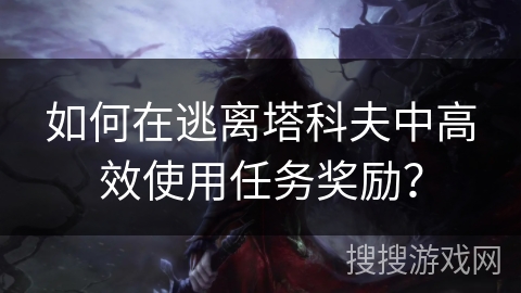 如何在逃离塔科夫中高效使用任务奖励？