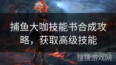 捕鱼大咖技能书合成攻略，获取高级技能