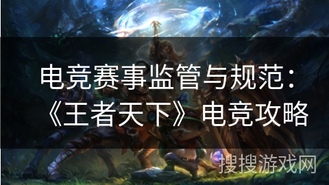 电竞赛事监管与规范：《王者天下》电竞攻略