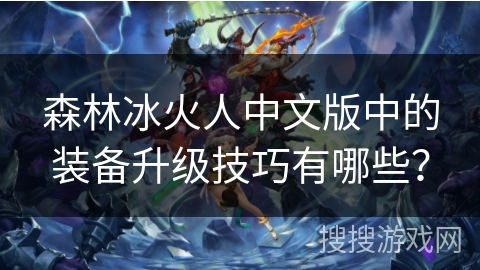 森林冰火人中文版中的装备升级技巧有哪些？