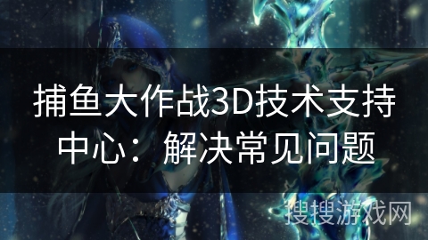 捕鱼大作战3D技术支持中心：解决常见问题