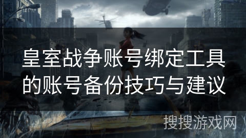 皇室战争账号绑定工具的账号备份技巧与建议 皇室战争账号绑定工具的账号备份技巧与建议