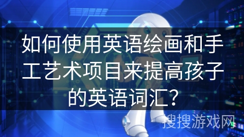 如何使用英语绘画和手工艺术项目来提高孩子的英语词汇？