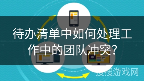待办清单中如何处理工作中的团队冲突？