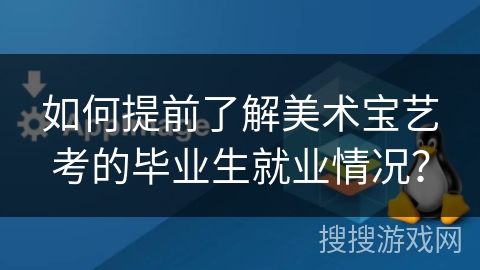 如何提前了解美术宝艺考的毕业生就业情况？