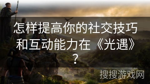 怎样提高你的社交技巧和互动能力在《光遇》？