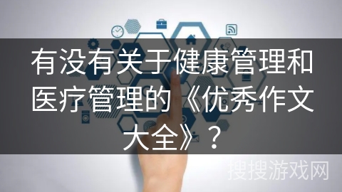 有没有关于健康管理和医疗管理的《优秀作文大全》？
