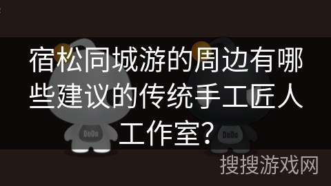 宿松同城游的周边有哪些建议的传统手工匠人工作室? 宿松同城游的周边有哪些建议的传统手工匠人工作室?