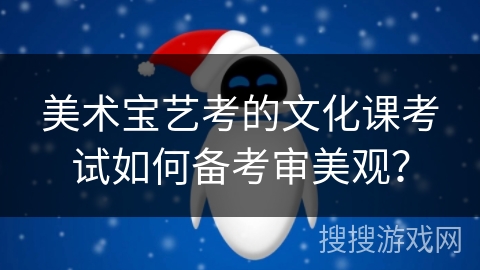 美术宝艺考的文化课考试如何备考审美观？