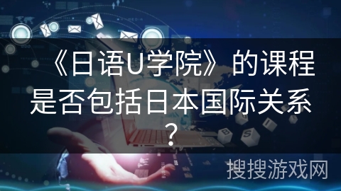 《日语U学院》的课程是否包括日本国际关系？
