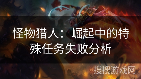 怪物猎人：崛起中的特殊任务失败分析