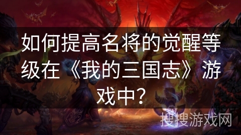 如何提高名将的觉醒等级在《我的三国志》游戏中？