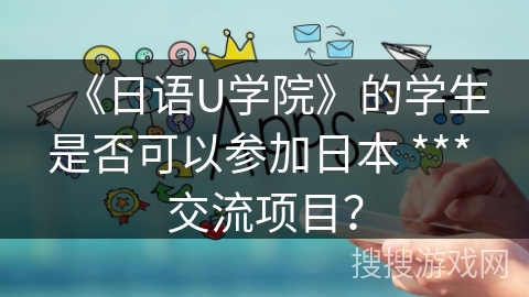 《日语U学院》的学生是否可以参加日本 *** 交流项目？