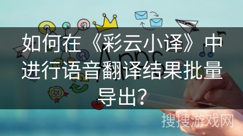 如何在《彩云小译》中进行语音翻译结果批量导出？
