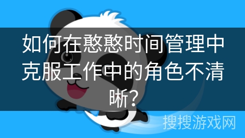 如何在憨憨时间管理中克服工作中的角色不清晰? 如何在憨憨时间管理中克服工作中的角色不清晰?