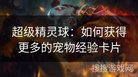 超级精灵球:如何获得更多的宠物经验卡片 超级精灵球:如何获得更多的宠物经验卡片