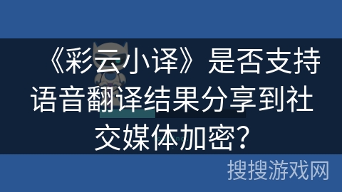 《彩云小译》是否支持语音翻译结果分享到社交媒体加密? 《彩云小译》是否支持语音翻译结果分享到社交媒体加密?