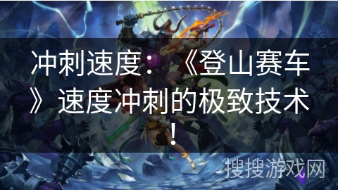 冲刺速度：《登山赛车》速度冲刺的极致技术！